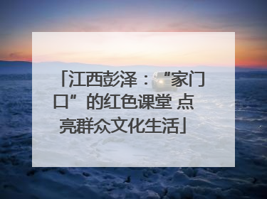 江西彭泽：“家门口”的红色课堂 点亮群众文化生活