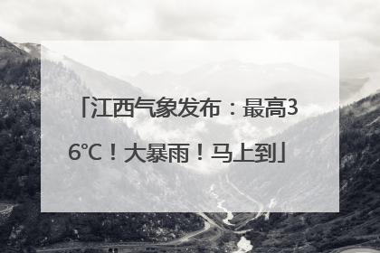 江西气象发布：最高36℃！大暴雨！马上到