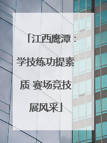 江西鹰潭：学技练功提素质 赛场竞技展风采