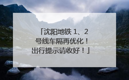 沈阳地铁 1、2 号线车隔再优化！出行提示请收好！