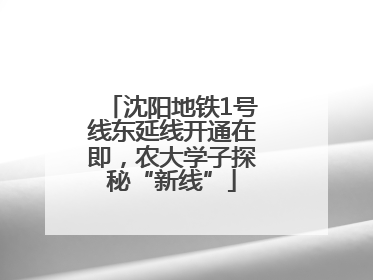 沈阳地铁1号线东延线开通在即，农大学子探秘“新线”