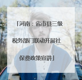 河南：省市县三级税务部门联动开展社保费政策宣讲