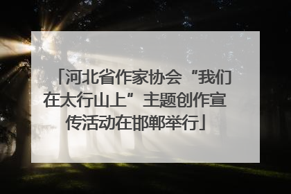 河北省作家协会“我们在太行山上”主题创作宣传活动在邯郸举行