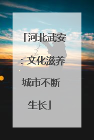河北武安：文化滋养 城市不断生长