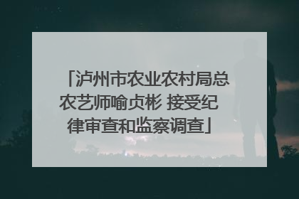 泸州市农业农村局总农艺师喻贞彬 接受纪律审查和监察调查