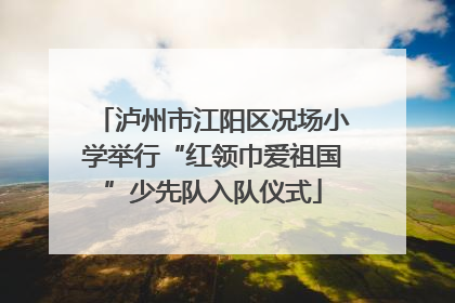 泸州市江阳区况场小学举行“红领巾爱祖国”少先队入队仪式