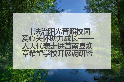 法治阳光普照校园 爱心关怀助力成长——人大代表走进莒南县焕章希望学校开展调研暨普法宣传活动