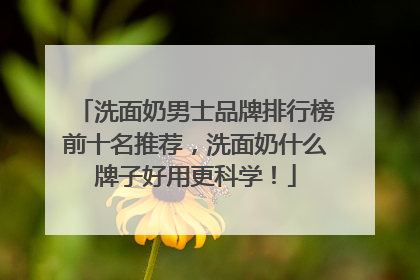 洗面奶男士品牌排行榜前十名推荐，洗面奶什么牌子好用更科学！