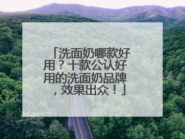洗面奶哪款好用？十款公认好用的洗面奶品牌，效果出众！