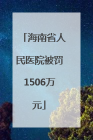 海南省人民医院被罚1506万元