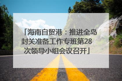 海南自贸港：推进全岛封关准备工作专班第28次领导小组会议召开