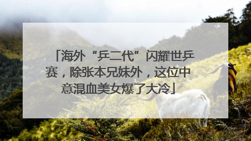 海外“乒二代”闪耀世乒赛，除张本兄妹外，这位中意混血美女爆了大冷