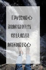 海警暖心调解显担当 帮扶船员解困暖民心