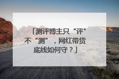 测评博主只“评”不“测”，网红带货底线如何守？
