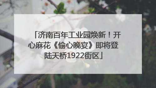 济南百年工业园焕新！开心麻花《偷心晚宴》即将登陆天桥1922街区