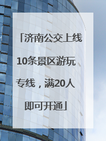 济南公交上线10条景区游玩专线，满20人即可开通