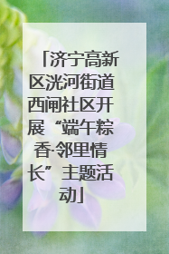 济宁高新区洸河街道西闸社区开展“端午粽香·邻里情长”主题活动