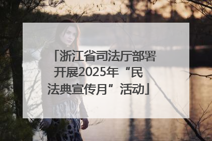 浙江省司法厅部署开展2025年“民法典宣传月”活动