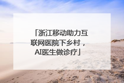 浙江移动助力互联网医院下乡村，AI医生做诊疗
