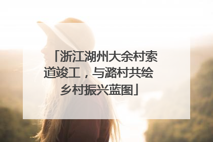 浙江湖州大余村索道竣工，与潞村共绘乡村振兴蓝图