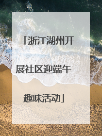 浙江湖州开展社区迎端午趣味活动