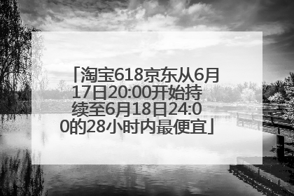 淘宝618京东从6月17日20:00开始持续至6月18日24:00的28小时内最便宜