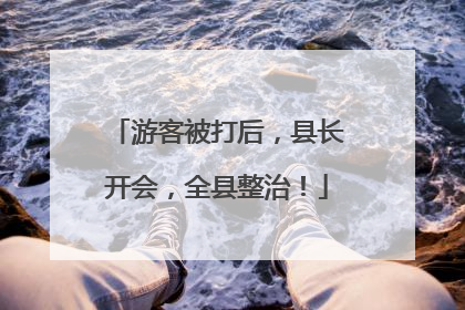 游客被打后，县长开会，全县整治！
