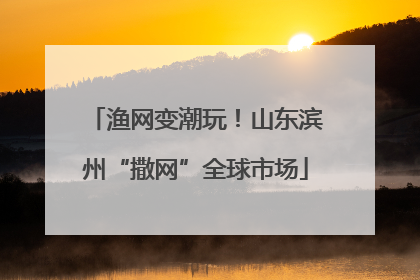 渔网变潮玩！山东滨州“撒网”全球市场