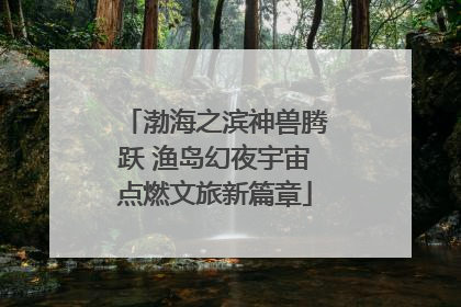 渤海之滨神兽腾跃 渔岛幻夜宇宙点燃文旅新篇章