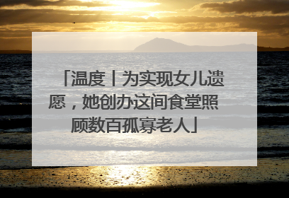 温度丨为实现女儿遗愿，她创办这间食堂照顾数百孤寡老人