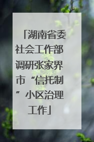 湖南省委社会工作部调研张家界市“信托制”小区治理工作