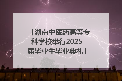 湖南中医药高等专科学校举行2025届毕业生毕业典礼