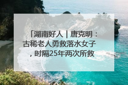 湖南好人｜唐克明：古稀老人勇救落水女子，时隔25年两次所救竟是同一人！