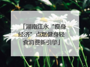 湖南江永“瘦身经济”点燃健身轻食消费新引擎