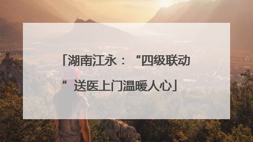湖南江永：“四级联动”送医上门温暖人心