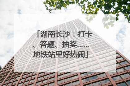 湖南长沙：打卡、答题、抽奖……地铁站里好热闹