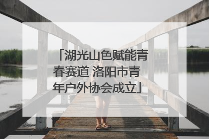 湖光山色赋能青春赛道 洛阳市青年户外协会成立