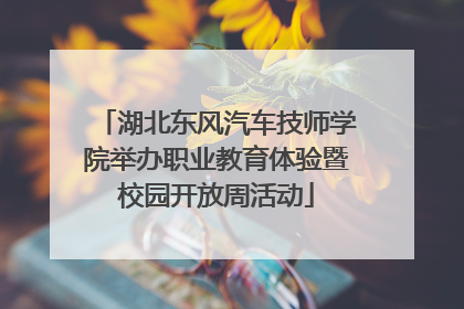湖北东风汽车技师学院举办职业教育体验暨校园开放周活动