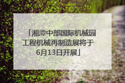湘潭中部国际机械园工程机械再制造展将于6月13日开展