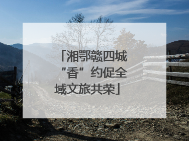 湘鄂赣四城“香”约促全域文旅共荣