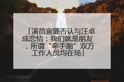 演员宣璐否认与汪卓成恋情：我们就是朋友，所谓“牵手图”双方工作人员均在场