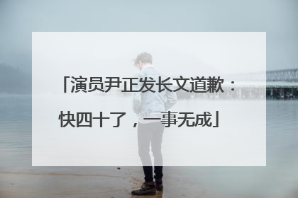 演员尹正发长文道歉：快四十了，一事无成