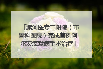 漯河医专二附院（市骨科医院）完成首例阿尔茨海默病手术治疗
