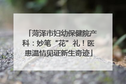 菏泽市妇幼保健院产科：妙笔“花”礼！医患温情见证新生奇迹