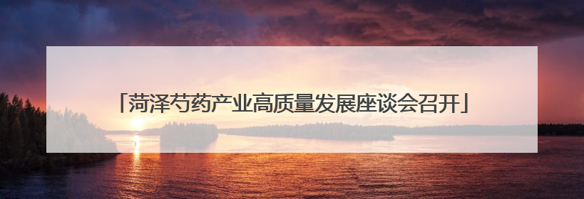 菏泽芍药产业高质量发展座谈会召开