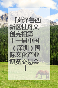 菏泽鲁西新区牡丹文创亮相第二十一届中国（深圳）国际文化产业博览交易会