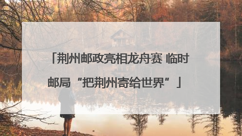 荆州邮政亮相龙舟赛 临时邮局“把荆州寄给世界”