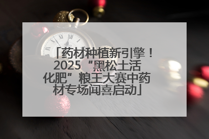 药材种植新引擎！2025“黑松土活化肥”粮王大赛中药材专场闻喜启动