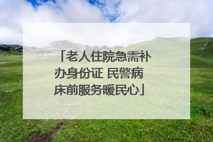 老人住院急需补办身份证 民警病床前服务暖民心