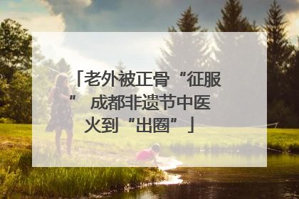 老外被正骨“征服” 成都非遗节中医火到“出圈”